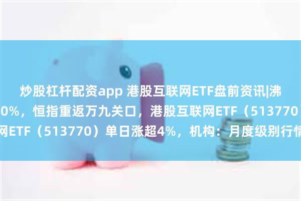 炒股杠杆配资app 港股互联网ETF盘前资讯|沸腾！隔夜中概暴涨近10%，恒指重返万九关口，港股互联网ETF（513770）单日涨超4%，机构：月度级别行情开启