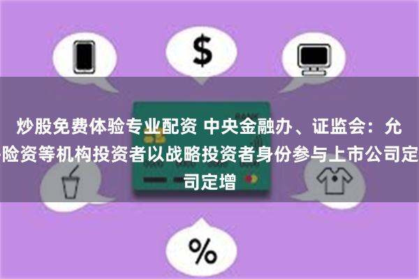 炒股免费体验专业配资 中央金融办、证监会：允许险资等机构投资者以战略投资者身份参与上市公司定增