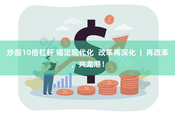 炒股10倍杠杆 锚定现代化  改革再深化  |  再改革，兴龙港！