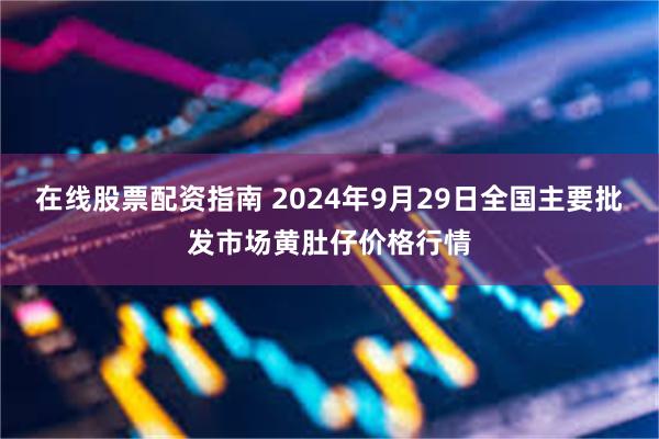 在线股票配资指南 2024年9月29日全国主要批发市场黄肚仔价格行情