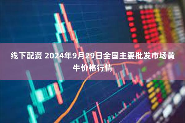 线下配资 2024年9月29日全国主要批发市场黄牛价格行情