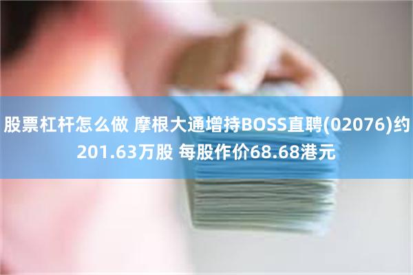 股票杠杆怎么做 摩根大通增持BOSS直聘(02076)约201.63万股 每股作价68.68港元