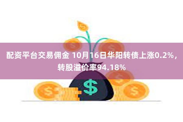 配资平台交易佣金 10月16日华阳转债上涨0.2%，转股溢价率94.18%