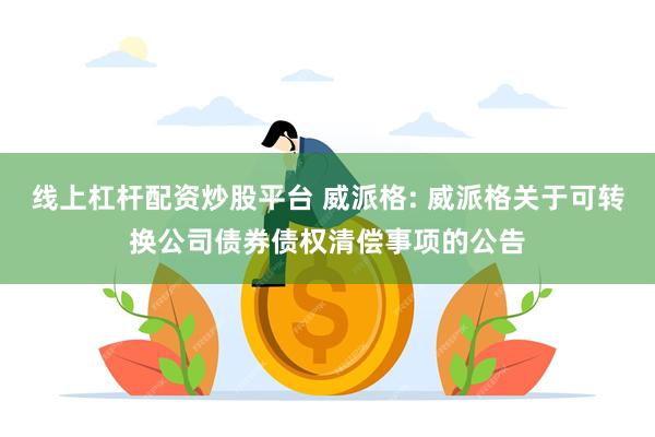 线上杠杆配资炒股平台 威派格: 威派格关于可转换公司债券债权清偿事项的公告