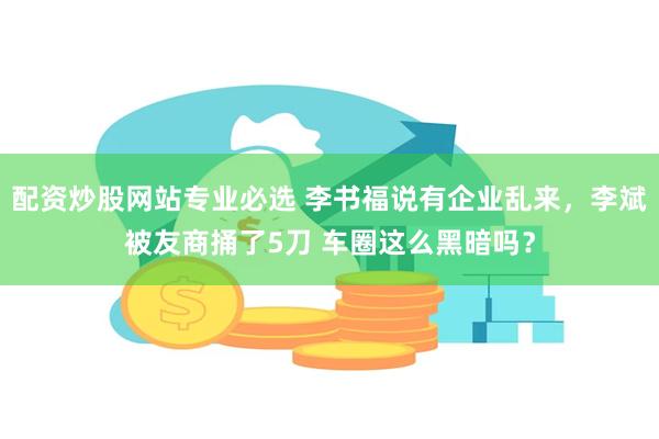 配资炒股网站专业必选 李书福说有企业乱来，李斌被友商捅了5刀 车圈这么黑暗吗？