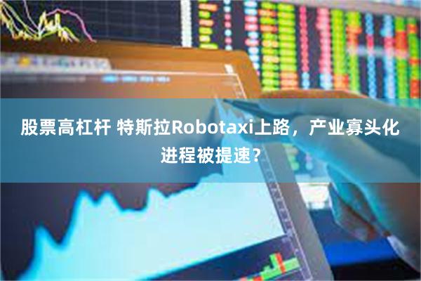 股票高杠杆 特斯拉Robotaxi上路，产业寡头化进程被提速？