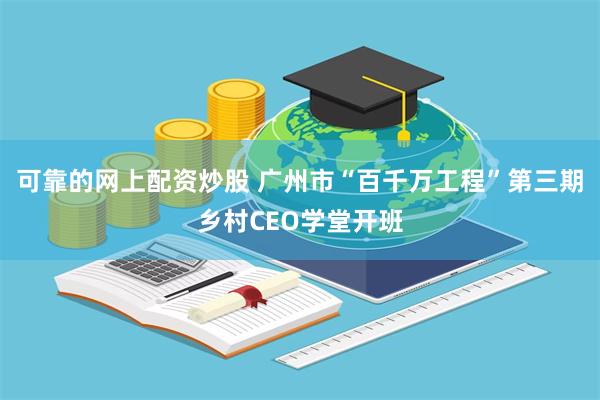 可靠的网上配资炒股 广州市“百千万工程”第三期乡村CEO学堂开班