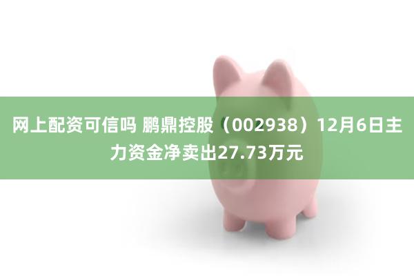 网上配资可信吗 鹏鼎控股（002938）12月6日主力资金净卖出27.73万元