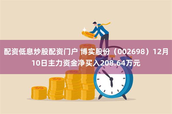 配资低息炒股配资门户 博实股份（002698）12月10日主力资金净买入208.64万元