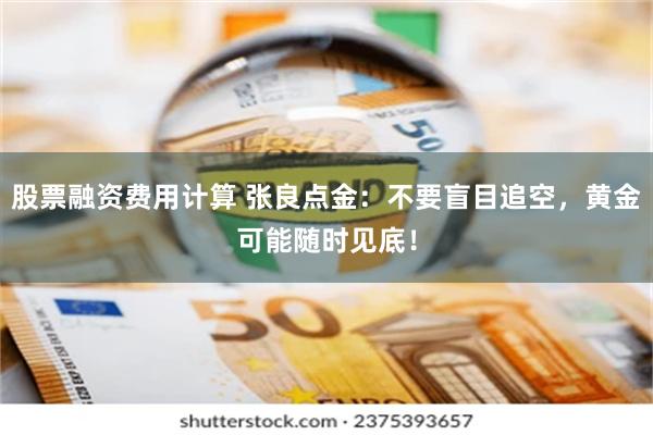 股票融资费用计算 张良点金：不要盲目追空，黄金可能随时见底！