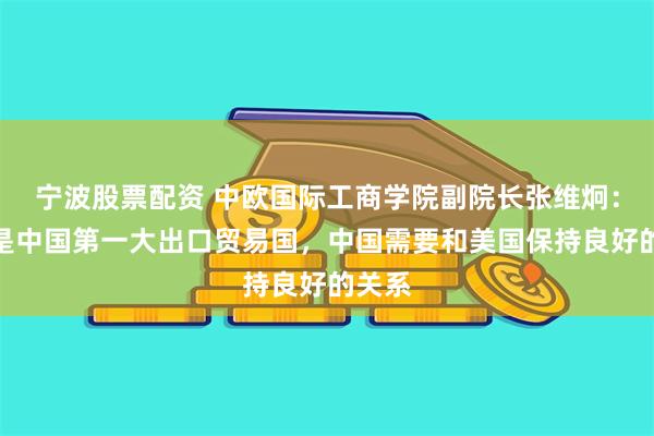 宁波股票配资 中欧国际工商学院副院长张维炯：美国是中国第一大出口贸易国，中国需要和美国保持良好的关系