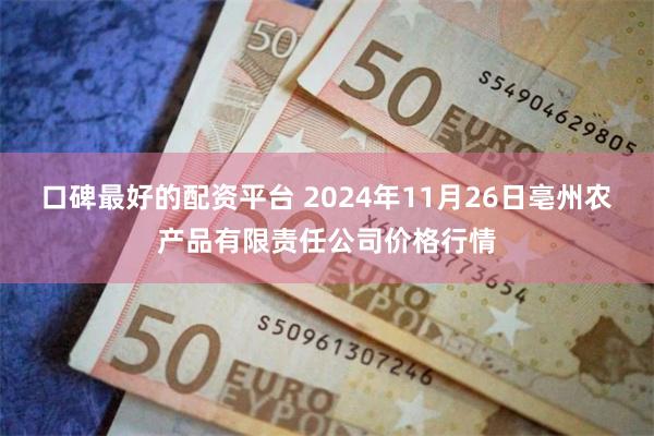 口碑最好的配资平台 2024年11月26日亳州农产品有限责任公司价格行情