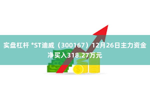 实盘杠杆 *ST迪威（300167）12月26日主力资金净买入318.27万元