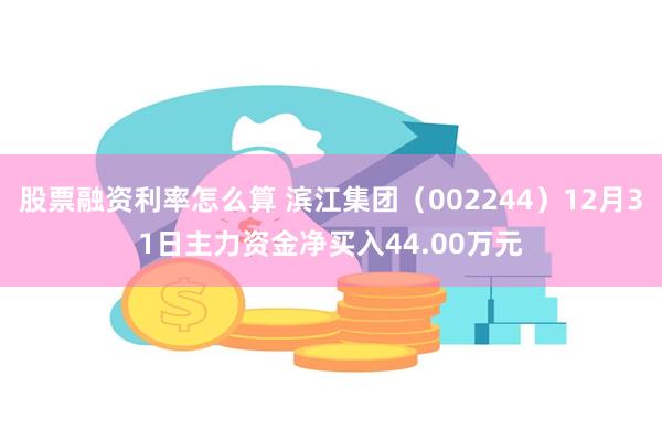 股票融资利率怎么算 滨江集团（002244）12月31日主力资金净买入44.00万元