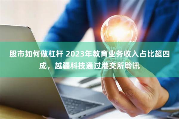 股市如何做杠杆 2023年教育业务收入占比超四成，越疆科技通过港交所聆讯