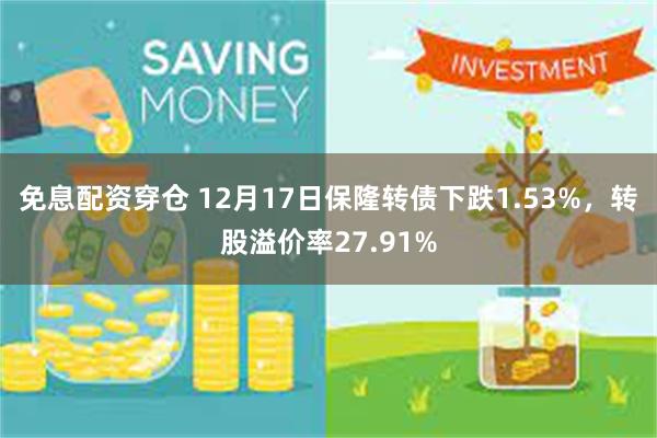 免息配资穿仓 12月17日保隆转债下跌1.53%，转股溢价率27.91%