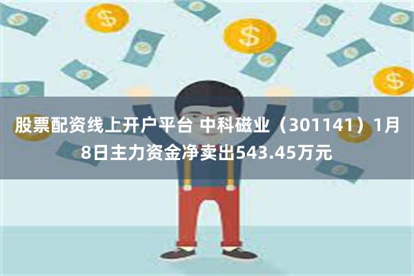 股票配资线上开户平台 中科磁业（301141）1月8日主力资金净卖出543.45万元