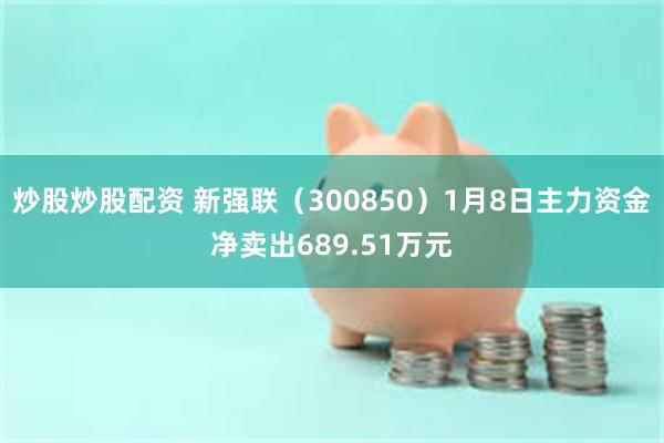 炒股炒股配资 新强联（300850）1月8日主力资金净卖出689.51万元