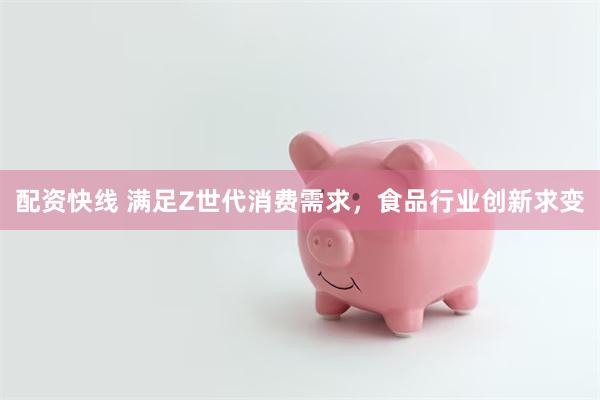 配资快线 满足Z世代消费需求，食品行业创新求变