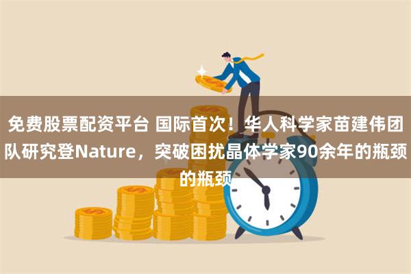 免费股票配资平台 国际首次！华人科学家苗建伟团队研究登Nature，突破困扰晶体学家90余年的瓶颈