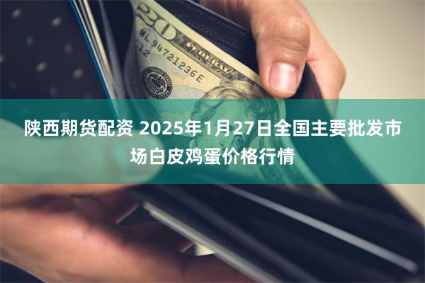 陕西期货配资 2025年1月27日全国主要批发市场白皮鸡蛋价格行情