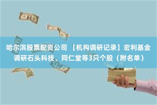 哈尔滨股票配资公司 【机构调研记录】宏利基金调研石头科技、同仁堂等3只个股（附名单）