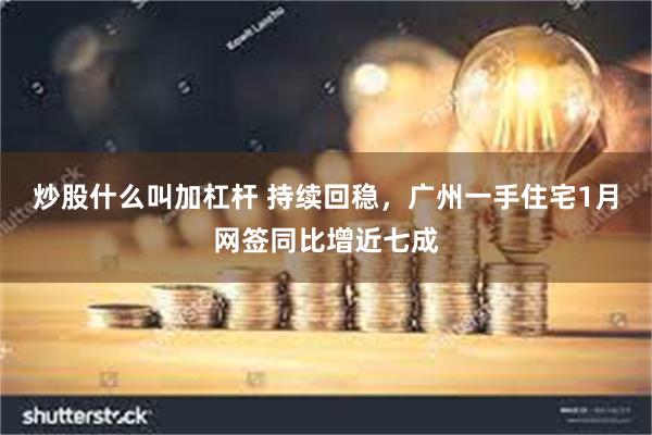 炒股什么叫加杠杆 持续回稳，广州一手住宅1月网签同比增近七成