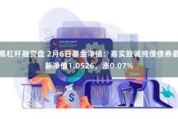 高杠杆融资盘 2月6日基金净值：嘉实致诚纯债债券最新净值1.0526，涨0.07%