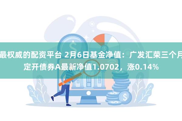 最权威的配资平台 2月6日基金净值：广发汇荣三个月定开债券A最新净值1.0702，涨0.14%