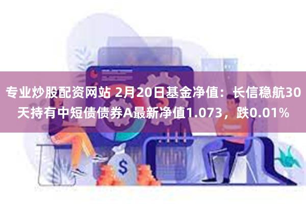 专业炒股配资网站 2月20日基金净值：长信稳航30天持有中短债债券A最新净值1.073，跌0.01%