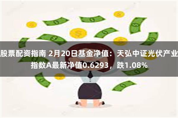 股票配资指南 2月20日基金净值：天弘中证光伏产业指数A最新净值0.6293，跌1.08%