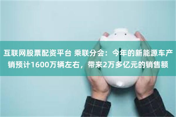 互联网股票配资平台 乘联分会：今年的新能源车产销预计1600万辆左右，带来2万多亿元的销售额