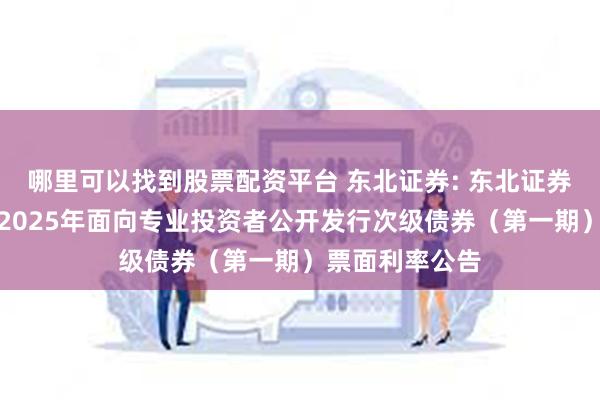 哪里可以找到股票配资平台 东北证券: 东北证券股份有限公司2025年面向专业投资者公开发行次级债券（第一期）票面利率公告