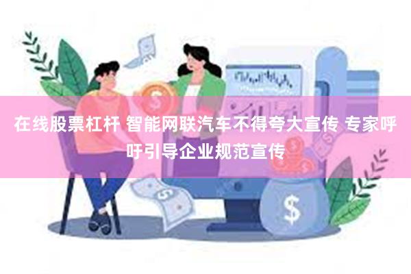 在线股票杠杆 智能网联汽车不得夸大宣传 专家呼吁引导企业规范宣传