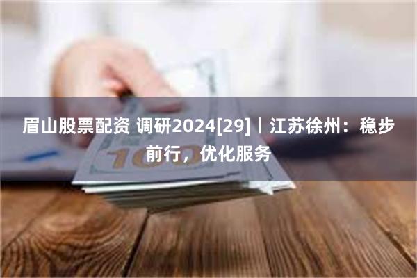 眉山股票配资 调研2024[29]丨江苏徐州：稳步前行，优化服务