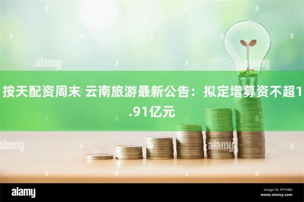 按天配资周末 云南旅游最新公告：拟定增募资不超1.91亿元