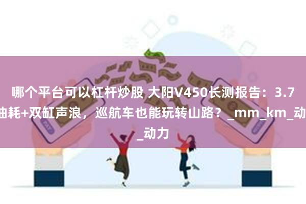 哪个平台可以杠杆炒股 大阳V450长测报告：3.7L油耗+双缸声浪，巡航车也能玩转山路？_mm_km_动力
