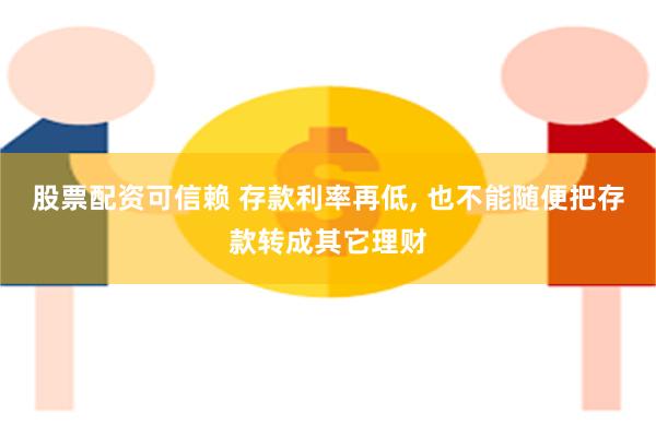 股票配资可信赖 存款利率再低, 也不能随便把存款转成其它理财