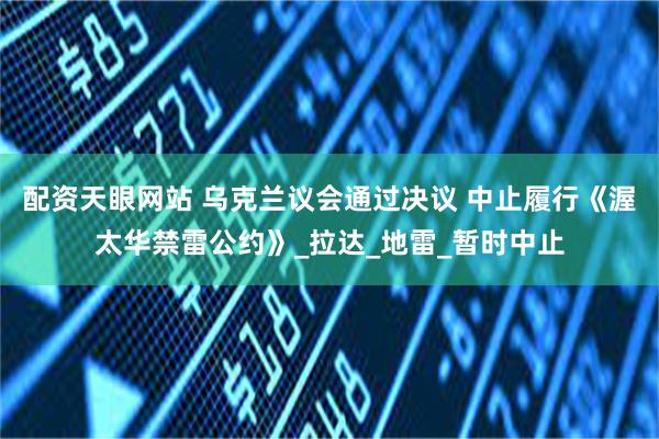 配资天眼网站 乌克兰议会通过决议 中止履行《渥太华禁雷公约》_拉达_地雷_暂时中止