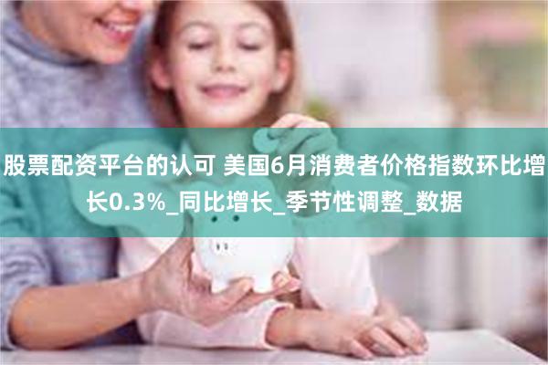 股票配资平台的认可 美国6月消费者价格指数环比增长0.3%_同比增长_季节性调整_数据