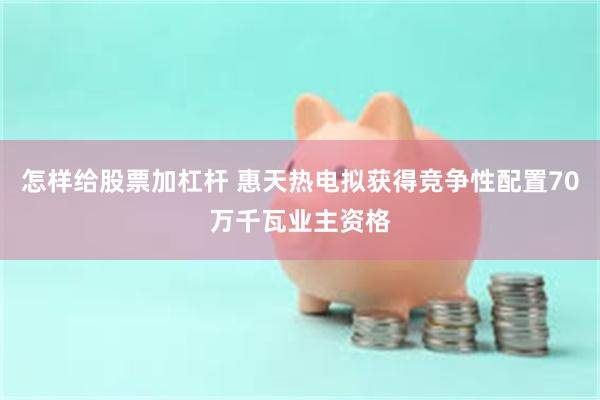 怎样给股票加杠杆 惠天热电拟获得竞争性配置70万千瓦业主资格