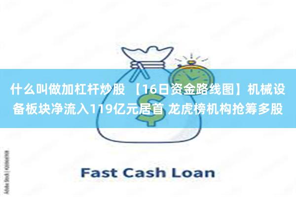 什么叫做加杠杆炒股 【16日资金路线图】机械设备板块净流入119亿元居首 龙虎榜机构抢筹多股
