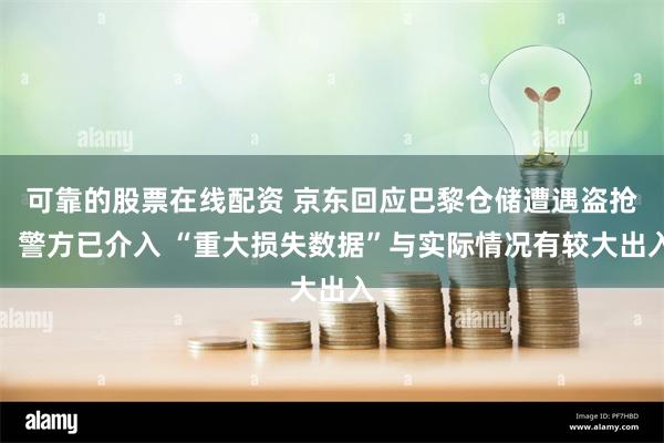 可靠的股票在线配资 京东回应巴黎仓储遭遇盗抢：警方已介入 “重大损失数据”与实际情况有较大出入